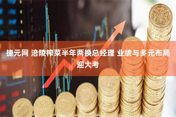 捷元网 涪陵榨菜半年两换总经理 业绩与多元布局迎大考