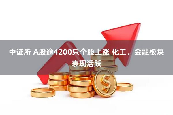 中证所 A股逾4200只个股上涨 化工、金融板块表现活跃