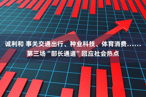 诚利和 事关交通出行、种业科技、体育消费……第三场“部长通道”回应社会热点