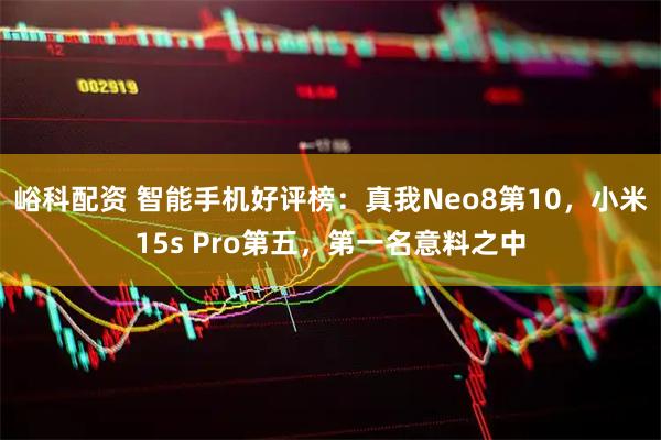 峪科配资 智能手机好评榜:真我Neo8第10,小米15s Pro第五,第一名意料之中