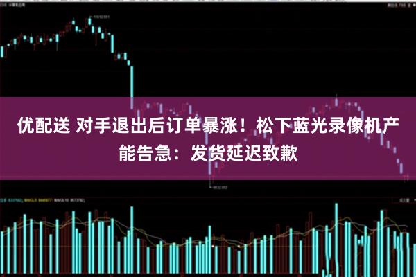 优配送 对手退出后订单暴涨！松下蓝光录像机产能告急：发货延迟致歉