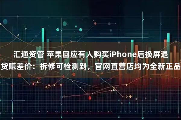汇通资管 苹果回应有人购买iPhone后换屏退货赚差价：拆修可检测到，官网直营店均为全新正品