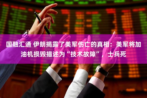 国融汇通 伊朗揭露了美军伤亡的真相：美军将加油机损毁描述为“技术故障”，士兵死