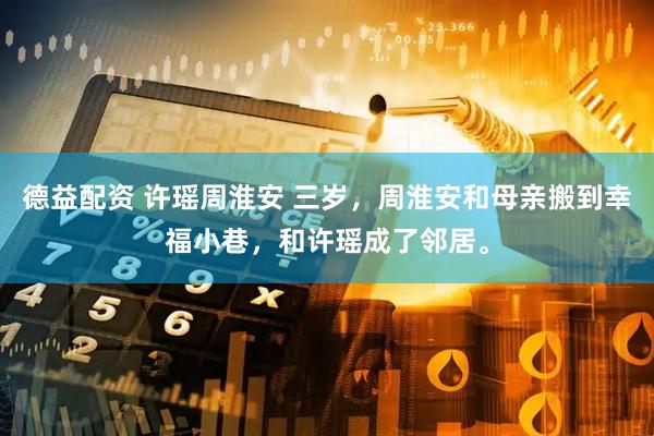 德益配资 许瑶周淮安 三岁，周淮安和母亲搬到幸福小巷，和许瑶成了邻居。