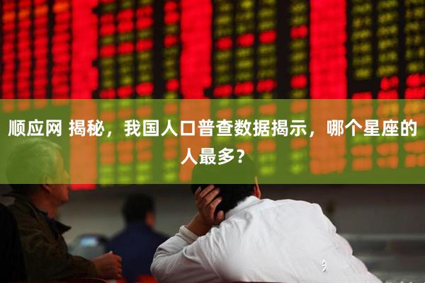 顺应网 揭秘，我国人口普查数据揭示，哪个星座的人最多？