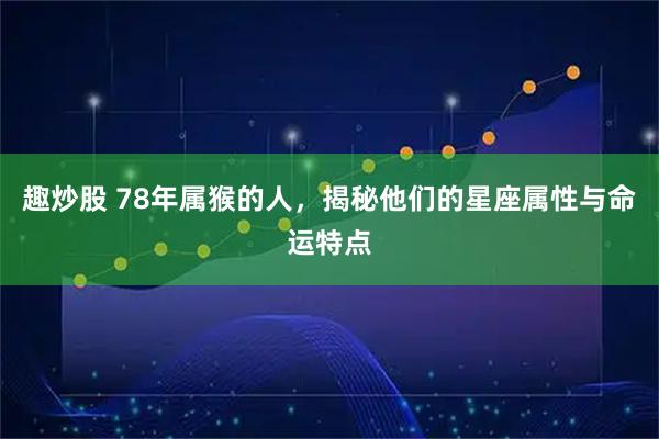 趣炒股 78年属猴的人，揭秘他们的星座属性与命运特点