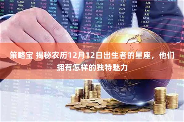 策略宝 揭秘农历12月12日出生者的星座，他们拥有怎样的独特魅力