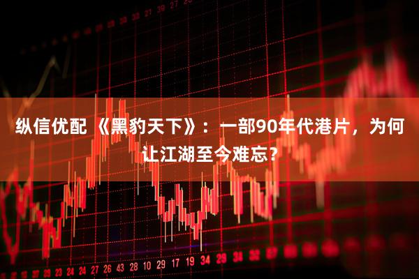 纵信优配 《黑豹天下》：一部90年代港片，为何让江湖至今难忘？