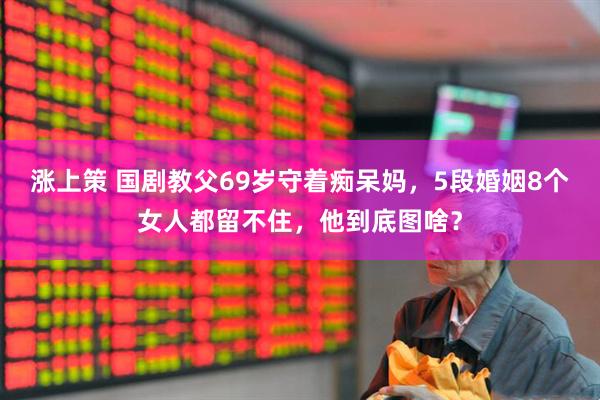 涨上策 国剧教父69岁守着痴呆妈，5段婚姻8个女人都留不住，他到底图啥？