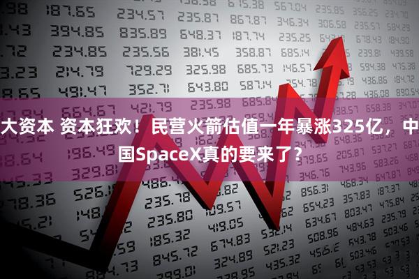 大资本 资本狂欢！民营火箭估值一年暴涨325亿，中国SpaceX真的要来了？