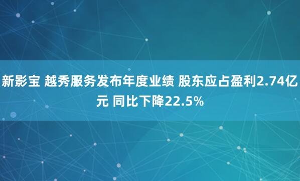 新影宝 越秀服务发布年度业绩 股东应占盈利2.74亿元 同比下降22.5%