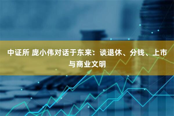 中证所 庞小伟对话于东来：谈退休、分钱、上市与商业文明