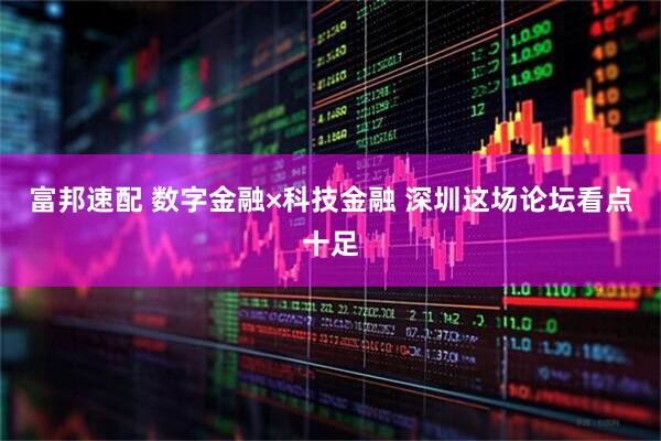 富邦速配 数字金融×科技金融 深圳这场论坛看点十足