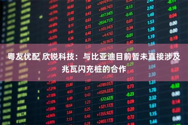 粤友优配 欣锐科技：与比亚迪目前暂未直接涉及兆瓦闪充桩的合作