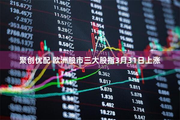 聚创优配 欧洲股市三大股指3月31日上涨