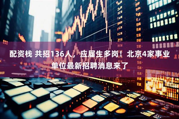 配资栈 共招136人，应届生多岗！北京4家事业单位最新招聘消息来了