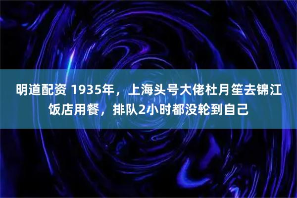 明道配资 1935年,上海头号大佬杜月笙去锦江饭店用餐,排队2小时都没轮到自己