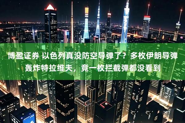 博盈证券 以色列真没防空导弹了？多枚伊朗导弹轰炸特拉维夫，竟一枚拦截弹都没看到