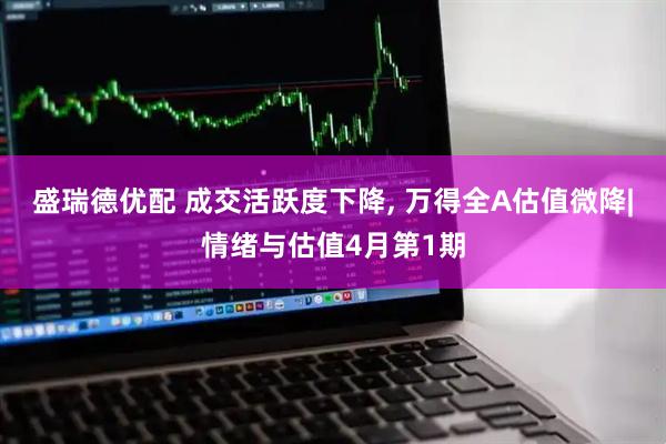 盛瑞德优配 成交活跃度下降, 万得全A估值微降|情绪与估值4月第1期