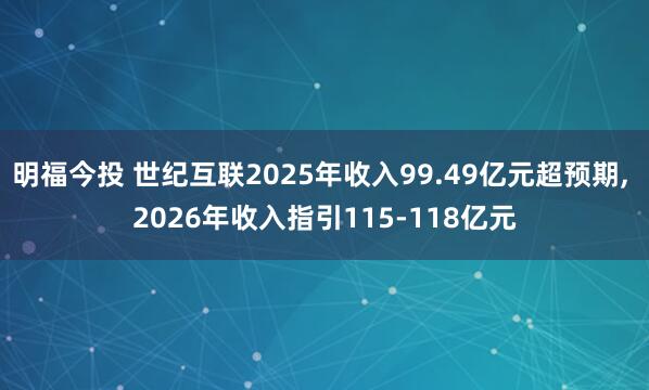 明福今投 世纪互联2025年收入99.49亿元超预期, 2026年收入指引115-118亿元
