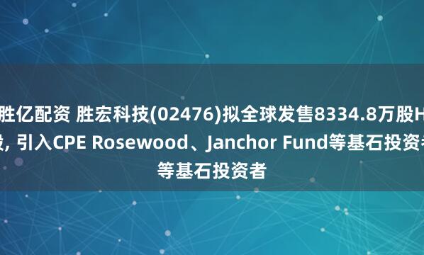 胜亿配资 胜宏科技(02476)拟全球发售8334.8万股H股, 引入CPE Rosewood、Janchor Fund等基石投资者