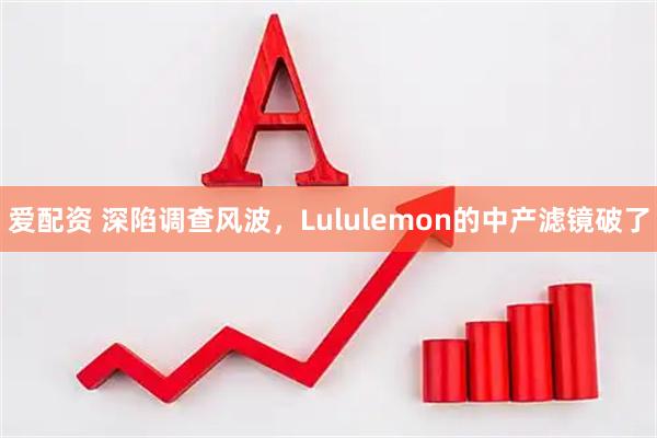 爱配资 深陷调查风波，Lululemon的中产滤镜破了