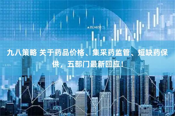 九八策略 关于药品价格、集采药监管、短缺药保供,五部门最新回应!