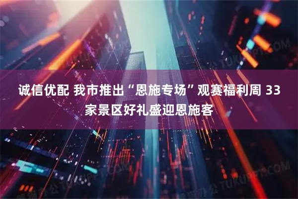 诚信优配 我市推出“恩施专场”观赛福利周 33家景区好礼盛迎恩施客