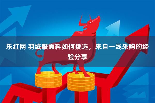 乐红网 羽绒服面料如何挑选，来自一线采购的经验分享