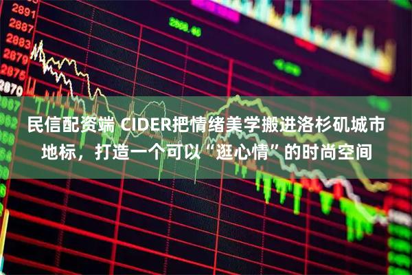 民信配资端 CIDER把情绪美学搬进洛杉矶城市地标，打造一个可以“逛心情”的时尚空间