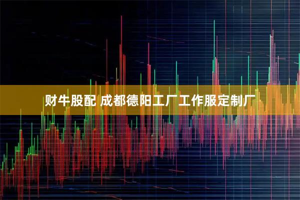 财牛股配 成都德阳工厂工作服定制厂