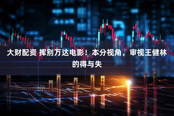 大财配资 挥别万达电影!本分视角,审视王健林的得与失