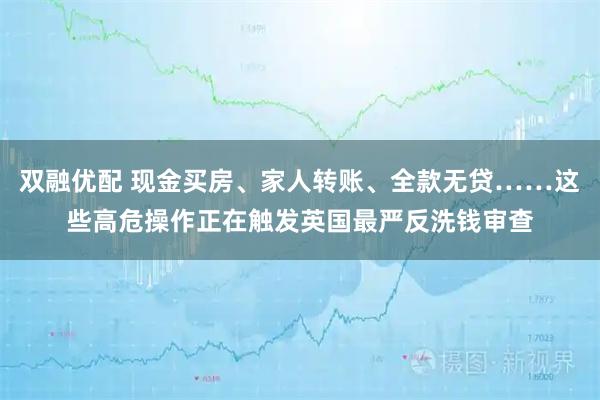 双融优配 现金买房、家人转账、全款无贷……这些高危操作正在触发英国最严反洗钱审查