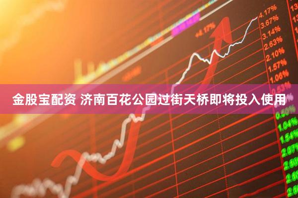 金股宝配资 济南百花公园过街天桥即将投入使用
