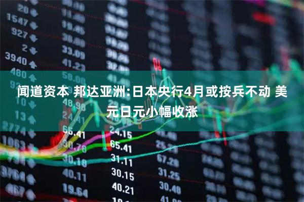 闻道资本 邦达亚洲:日本央行4月或按兵不动 美元日元小幅收涨