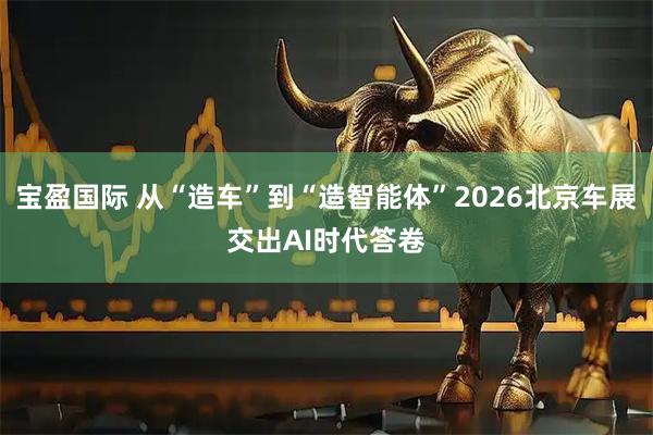 宝盈国际 从“造车”到“造智能体”2026北京车展交出AI时代答卷