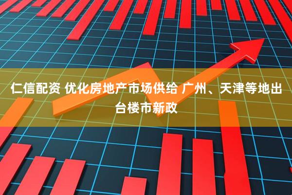 仁信配资 优化房地产市场供给 广州、天津等地出台楼市新政