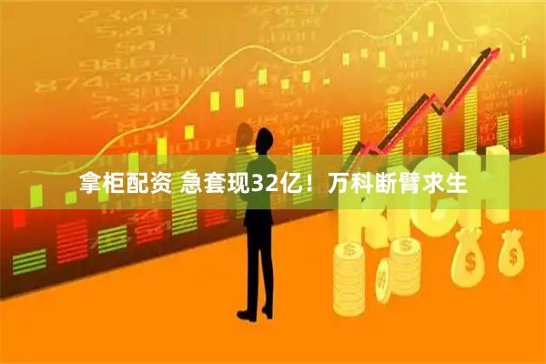 拿柜配资 急套现32亿！万科断臂求生