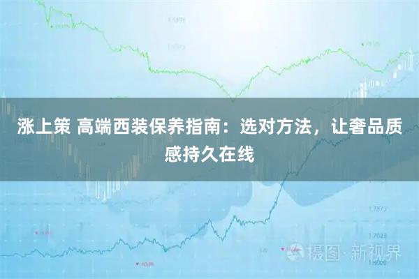 涨上策 高端西装保养指南：选对方法，让奢品质感持久在线