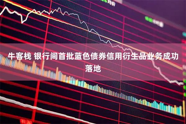 牛客栈 银行间首批蓝色债券信用衍生品业务成功落地