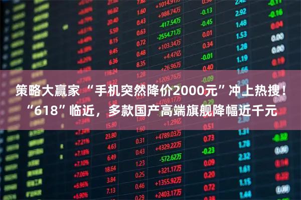 策略大赢家 “手机突然降价2000元”冲上热搜！“618”临近，多款国产高端旗舰降幅近千元