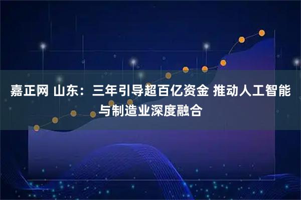 嘉正网 山东：三年引导超百亿资金 推动人工智能与制造业深度融合