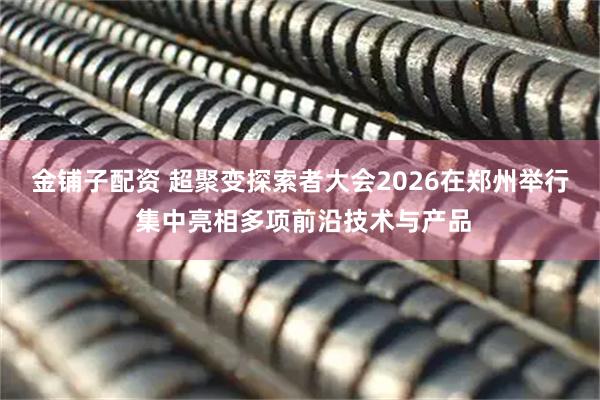 金铺子配资 超聚变探索者大会2026在郑州举行 集中亮相多项前沿技术与产品