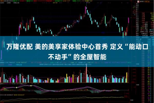 万隆优配 美的美享家体验中心首秀 定义“能动口不动手”的全屋智能
