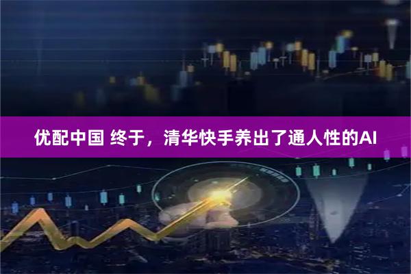 优配中国 终于，清华快手养出了通人性的AI