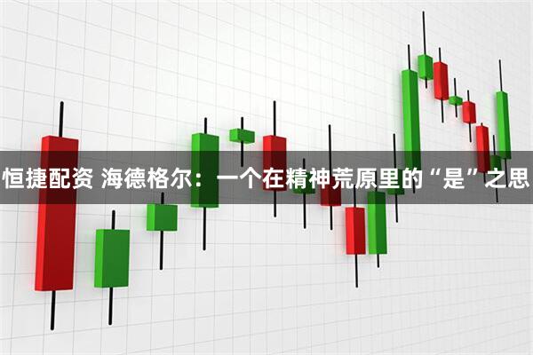 恒捷配资 海德格尔：一个在精神荒原里的“是”之思