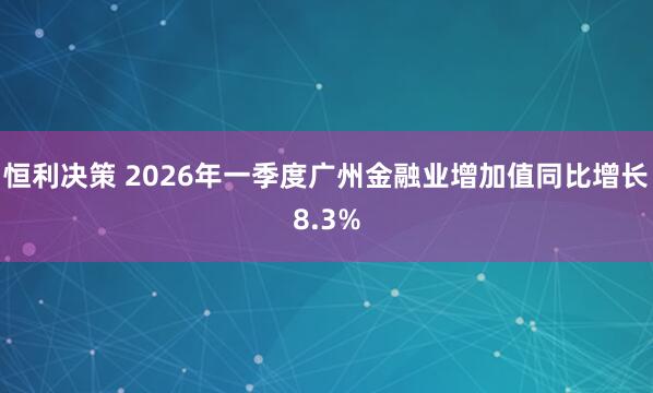 恒利决策 2026年一季度广州金融业增加值同比增长8.3%