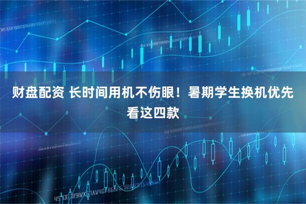 财盘配资 长时间用机不伤眼!暑期学生换机优先看这四款