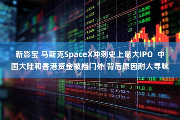新影宝 马斯克SpaceX冲刺史上最大IPO  中国大陆和香港资金被挡门外 背后原因耐人寻味