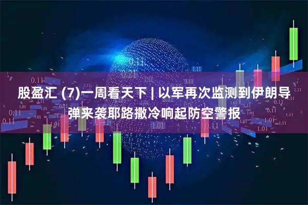 股盈汇 (7)一周看天下 | 以军再次监测到伊朗导弹来袭　耶路撒冷响起防空警报
